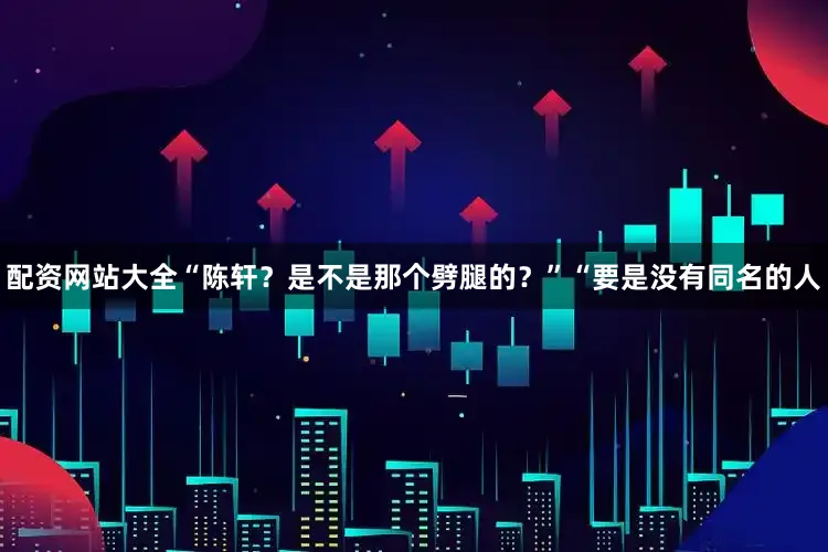 配资网站大全“陈轩？是不是那个劈腿的？”“要是没有同名的人