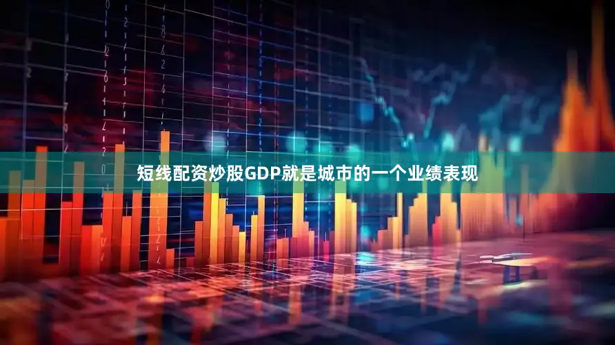 短线配资炒股GDP就是城市的一个业绩表现