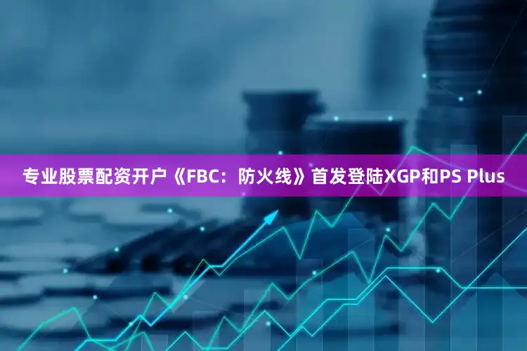 专业股票配资开户《FBC：防火线》首发登陆XGP和PS Plus