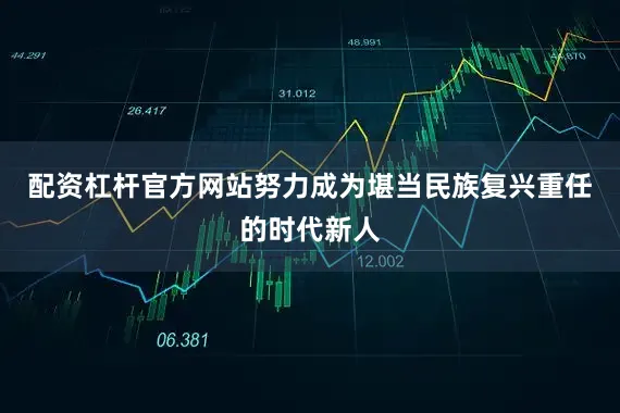 配资杠杆官方网站努力成为堪当民族复兴重任的时代新人