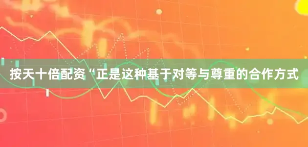按天十倍配资“正是这种基于对等与尊重的合作方式
