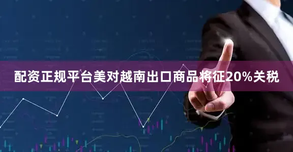 配资正规平台美对越南出口商品将征20%关税
