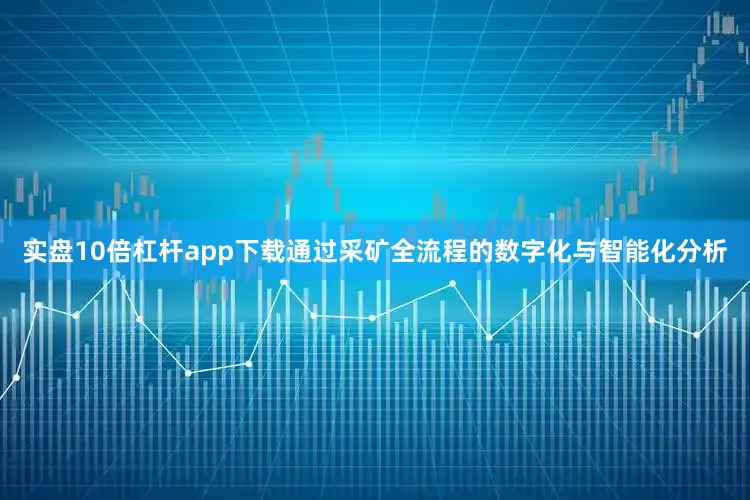 实盘10倍杠杆app下载通过采矿全流程的数字化与智能化分析