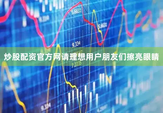 炒股配资官方网请理想用户朋友们擦亮眼睛