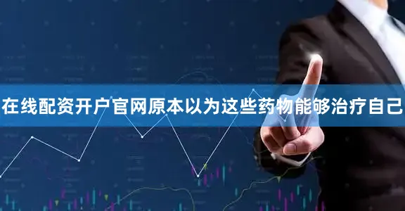 在线配资开户官网原本以为这些药物能够治疗自己