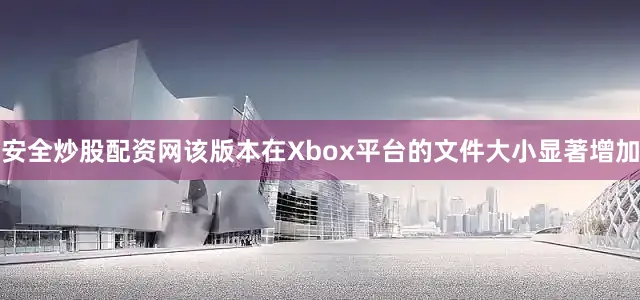 安全炒股配资网该版本在Xbox平台的文件大小显著增加