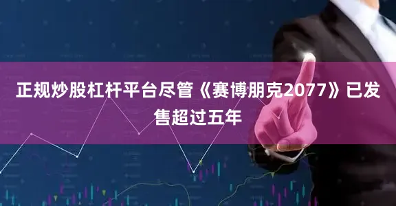 正规炒股杠杆平台尽管《赛博朋克2077》已发售超过五年