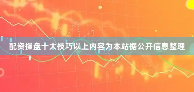 配资操盘十大技巧以上内容为本站据公开信息整理