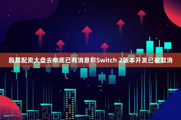 股票配资大盘去年底已有消息称Switch 2版本开发已被取消