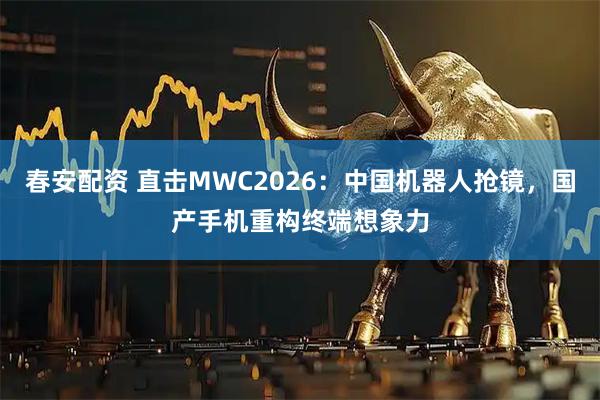 春安配资 直击MWC2026：中国机器人抢镜，国产手机重构终端想象力