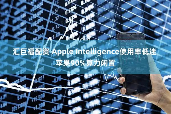 汇巨福配资 Apple Intelligence使用率低迷 苹果90%算力闲置