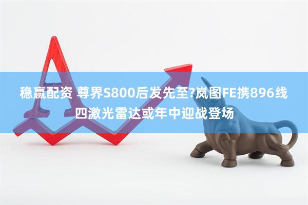 稳赢配资 尊界S800后发先至?岚图FE携896线四激光雷达或年中迎战登场