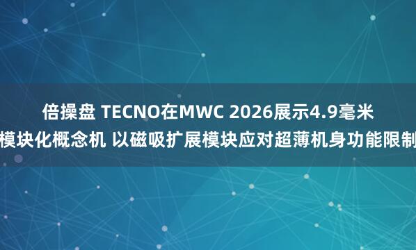 倍操盘 TECNO在MWC 2026展示4.9毫米模块化概念机 以磁吸扩展模块应对超薄机身功能限制