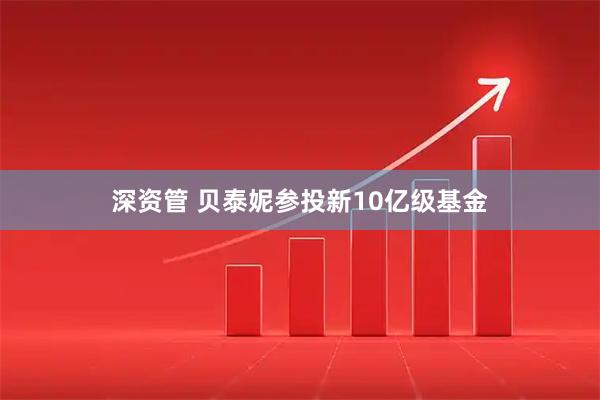 深资管 贝泰妮参投新10亿级基金