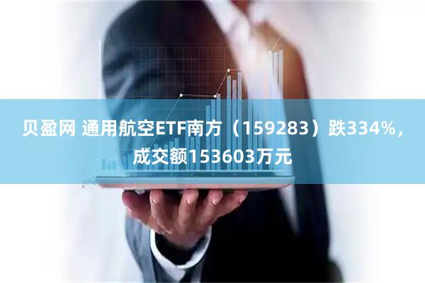 贝盈网 通用航空ETF南方（159283）跌334%，成交额153603万元