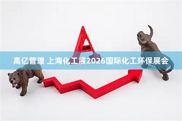 高亿管理 上海化工展2026国际化工环保展会