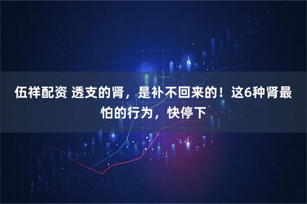 伍祥配资 透支的肾，是补不回来的！这6种肾最怕的行为，快停下