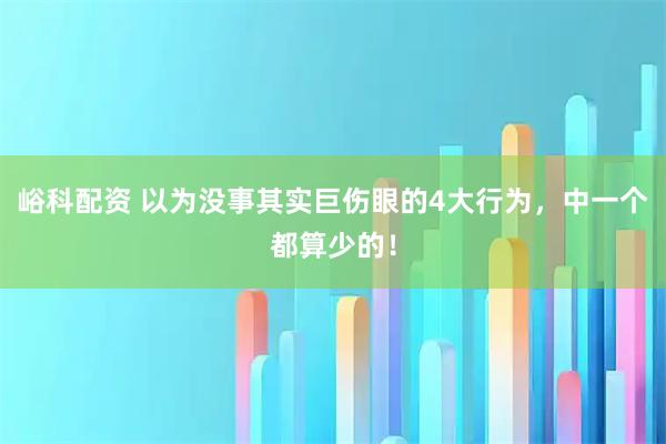 峪科配资 以为没事其实巨伤眼的4大行为，中一个都算少的！