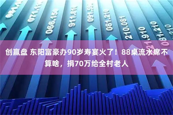 创赢盘 东阳富豪办90岁寿宴火了！88桌流水席不算啥，捐70万给全村老人