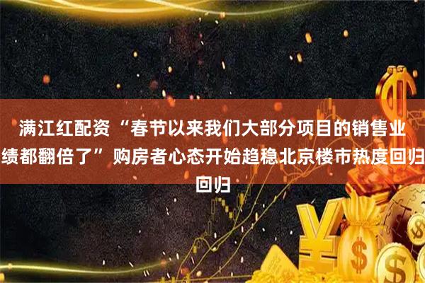满江红配资 “春节以来我们大部分项目的销售业绩都翻倍了” 购房者心态开始趋稳北京楼市热度回归