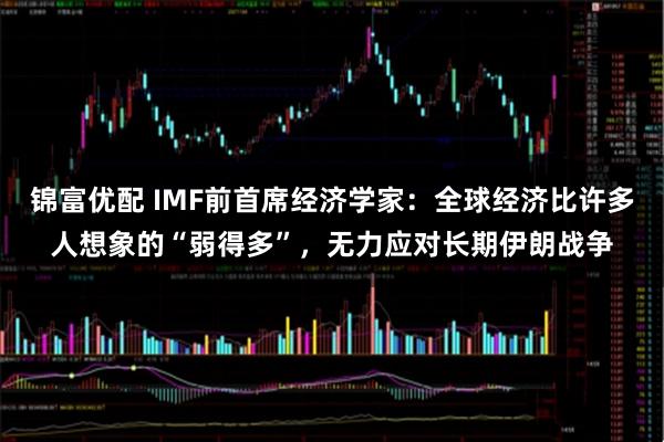锦富优配 IMF前首席经济学家：全球经济比许多人想象的“弱得多”，无力应对长期伊朗战争