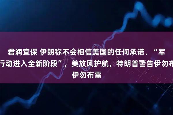 君润宜保 伊朗称不会相信美国的任何承诺、“军事行动进入全新阶段”，美放风护航，特朗普警告伊勿布雷