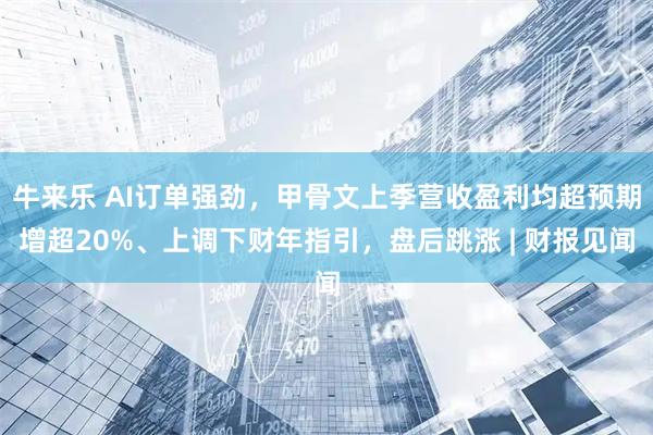 牛来乐 AI订单强劲，甲骨文上季营收盈利均超预期增超20%、上调下财年指引，盘后跳涨 | 财报见闻