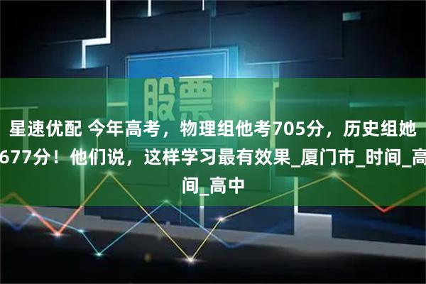 星速优配 今年高考，物理组他考705分，历史组她考677分！他们说，这样学习最有效果_厦门市_时间_高中
