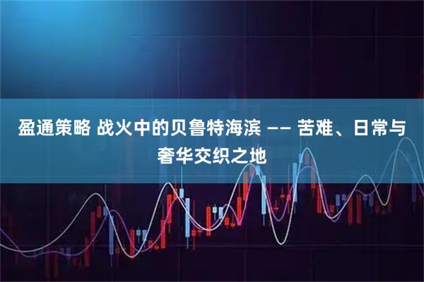 盈通策略 战火中的贝鲁特海滨 —— 苦难、日常与奢华交织之地