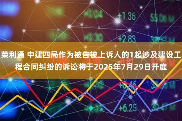 荣利通 中建四局作为被告被上诉人的1起涉及建设工程合同纠纷的诉讼将于2025年7月29日开庭
