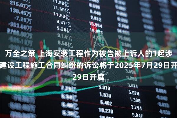 万全之策 上海安装工程作为被告被上诉人的1起涉及建设工程施工合同纠纷的诉讼将于2025年7月29日开庭