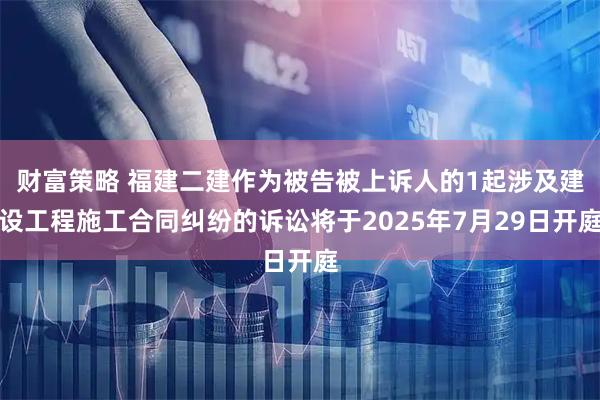财富策略 福建二建作为被告被上诉人的1起涉及建设工程施工合同纠纷的诉讼将于2025年7月29日开庭