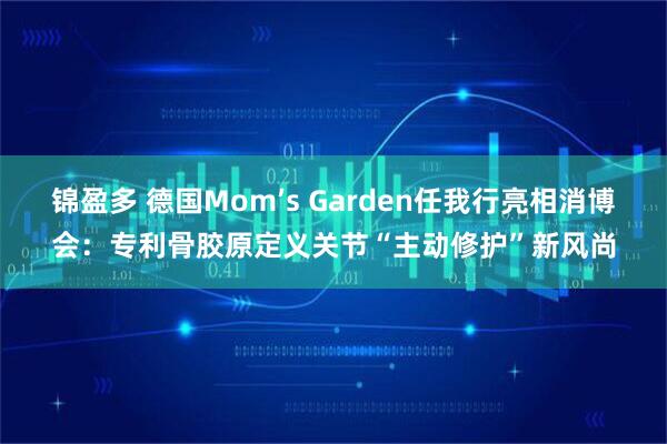 锦盈多 德国Mom’s Garden任我行亮相消博会：专利骨胶原定义关节“主动修护”新风尚