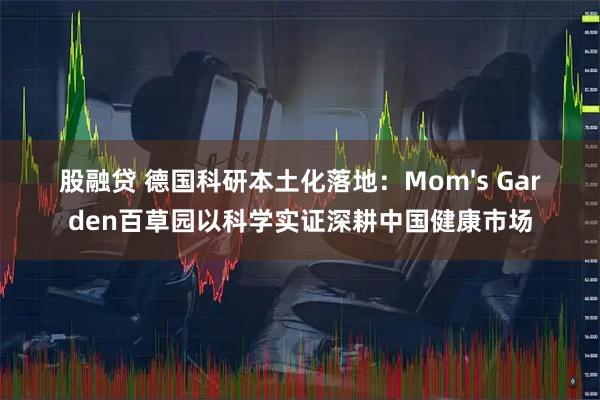 股融贷 德国科研本土化落地：Mom's Garden百草园以科学实证深耕中国健康市场