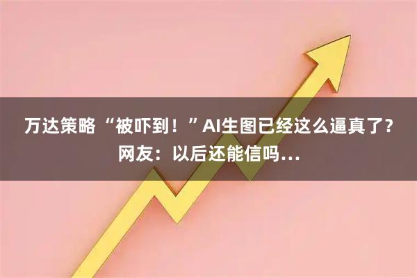 万达策略 “被吓到！”AI生图已经这么逼真了？网友：以后还能信吗…