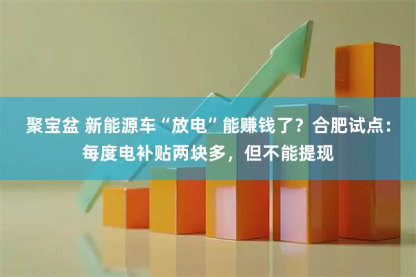 聚宝盆 ﻿新能源车“放电”能赚钱了？合肥试点：每度电补贴两块多，但不能提现