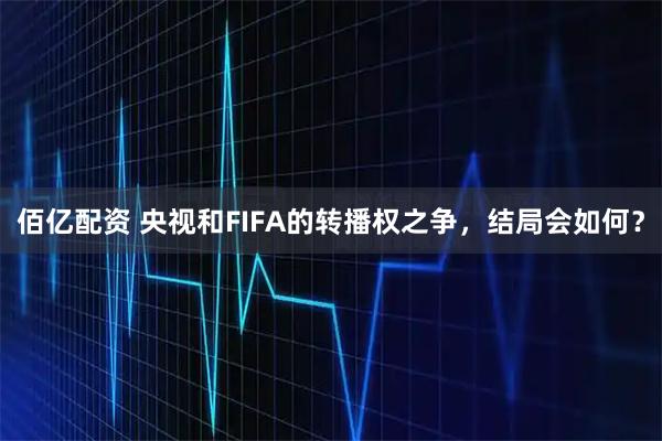 佰亿配资 央视和FIFA的转播权之争，结局会如何？