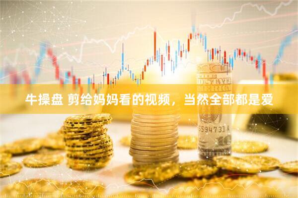 牛操盘 剪给妈妈看的视频，当然全部都是爱