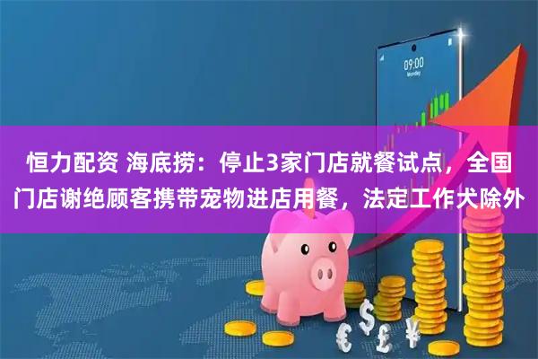 恒力配资 海底捞：停止3家门店就餐试点，全国门店谢绝顾客携带宠物进店用餐，法定工作犬除外