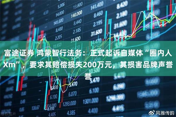 富途证券 鸿蒙智行法务：正式起诉自媒体“圈内人Xm”，要求其赔偿损失200万元，其损害品牌声誉