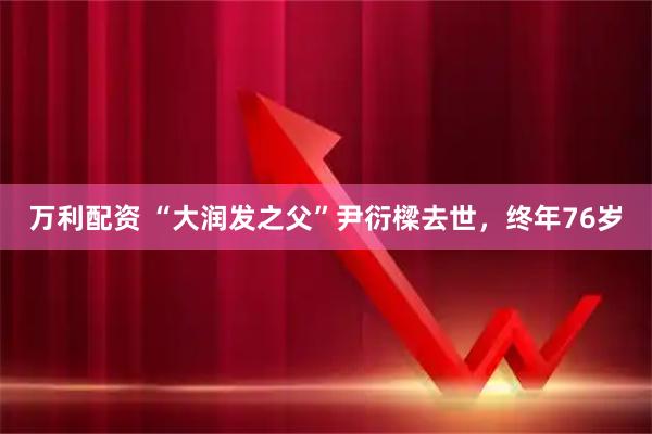 万利配资 “大润发之父”尹衍樑去世，终年76岁