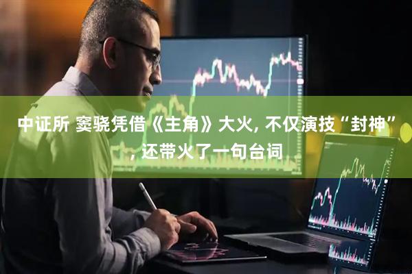 中证所 窦骁凭借《主角》大火, 不仅演技“封神”, 还带火了一句台词