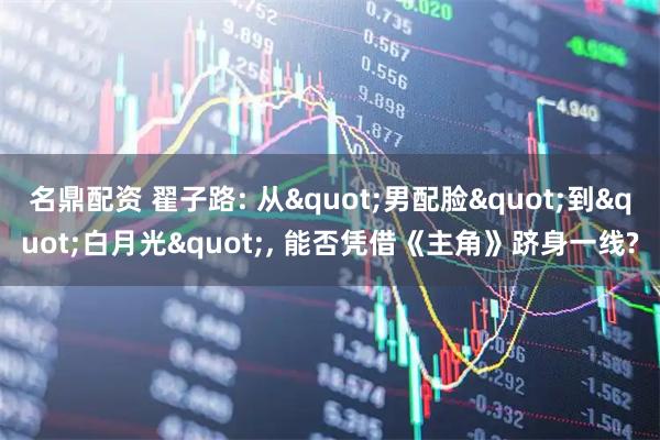 名鼎配资 翟子路: 从"男配脸"到"白月光", 能否凭借《主角》跻身一线?