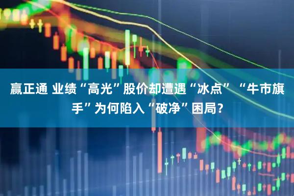 赢正通 业绩“高光”股价却遭遇“冰点” “牛市旗手”为何陷入“破净”困局？