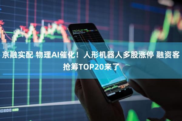 京融实配 物理AI催化！人形机器人多股涨停 融资客抢筹TOP20来了