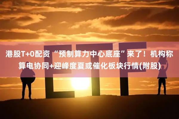 港股T+0配资 “预制算力中心底座”来了！机构称算电协同+迎峰度夏或催化板块行情(附股)