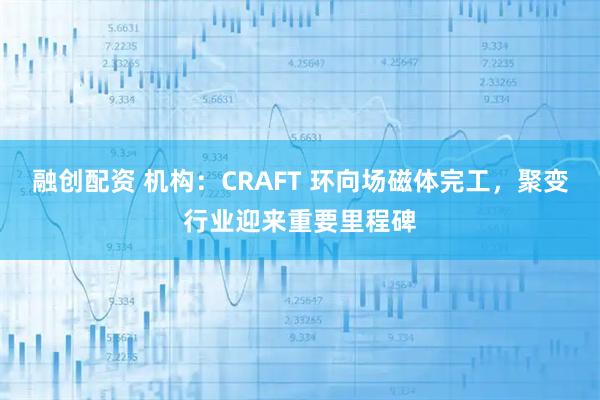 融创配资 机构:CRAFT 环向场磁体完工,聚变行业迎来重要里程碑