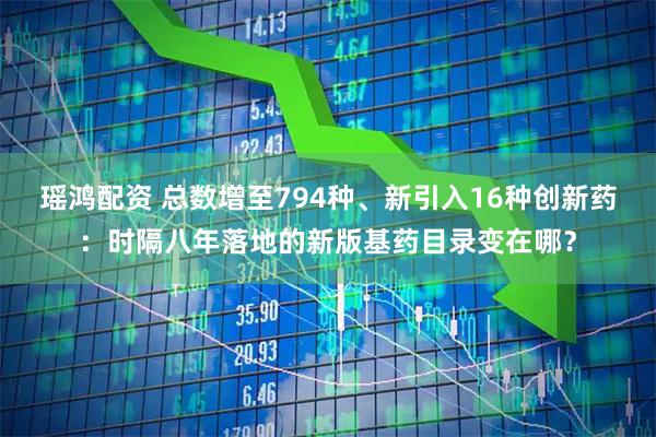 瑶鸿配资 总数增至794种、新引入16种创新药:时隔八年落地的新版基药目录变在哪?