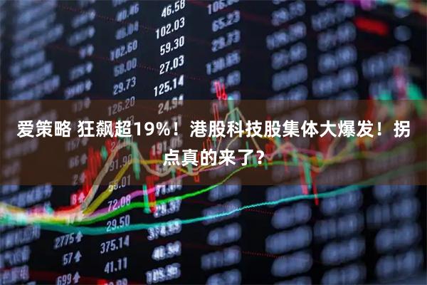 爱策略 狂飙超19%！港股科技股集体大爆发！拐点真的来了？
