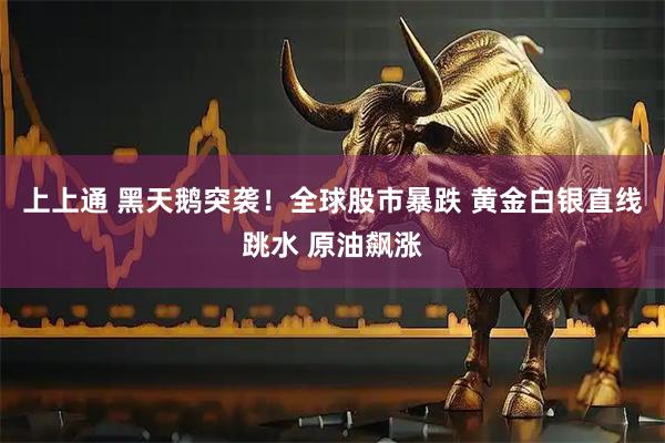 上上通 黑天鹅突袭！全球股市暴跌 黄金白银直线跳水 原油飙涨
